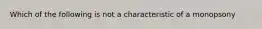 Which of the following is not a characteristic of a monopsony