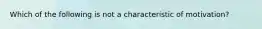 Which of the following is not a characteristic of motivation?