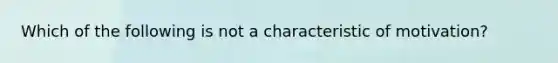 Which of the following is not a characteristic of motivation?