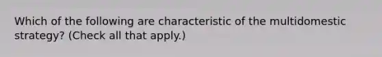 Which of the following are characteristic of the multidomestic strategy? (Check all that apply.)