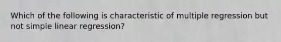 Which of the following is characteristic of multiple regression but not simple linear regression?