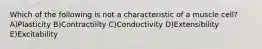 Which of the following is not a characteristic of a muscle cell? A)Plasticity B)Contractility C)Conductivity D)Extensibility E)Excitability