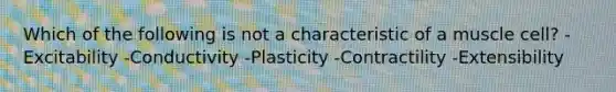 Which of the following is not a characteristic of a muscle cell? -Excitability -Conductivity -Plasticity -Contractility -Extensibility