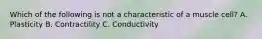 Which of the following is not a characteristic of a muscle cell? A. Plasticity B. Contractility C. Conductivity