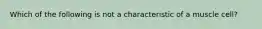 Which of the following is not a characteristic of a muscle cell?