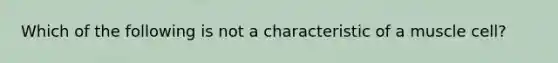 Which of the following is not a characteristic of a muscle cell?