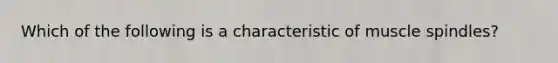 Which of the following is a characteristic of muscle spindles?