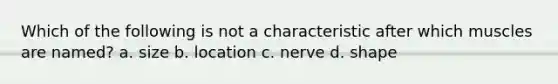 Which of the following is not a characteristic after which muscles are named? a. size b. location c. nerve d. shape