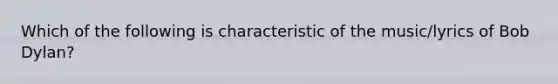 Which of the following is characteristic of the music/lyrics of Bob Dylan?