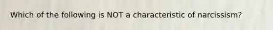 Which of the following is NOT a characteristic of narcissism?