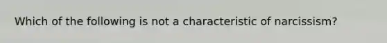 Which of the following is not a characteristic of narcissism?