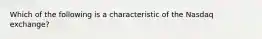 Which of the following is a characteristic of the Nasdaq exchange?