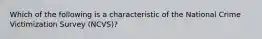 Which of the following is a characteristic of the National Crime Victimization Survey (NCVS)?