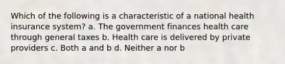 Which of the following is a characteristic of a national health insurance system? a. The government finances health care through general taxes b. Health care is delivered by private providers c. Both a and b d. Neither a nor b