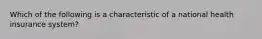 Which of the following is a characteristic of a national health insurance system?