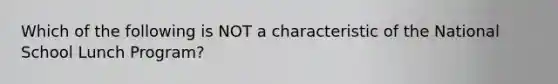 Which of the following is NOT a characteristic of the National School Lunch Program?