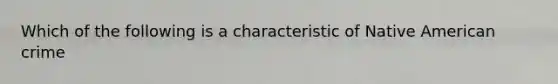 Which of the following is a characteristic of Native American crime