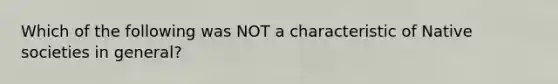 Which of the following was NOT a characteristic of Native societies in general?