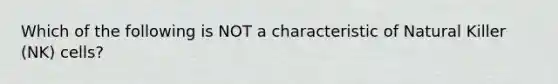 Which of the following is NOT a characteristic of Natural Killer (NK) cells?