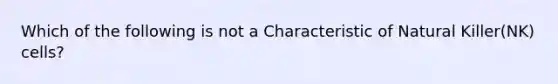 Which of the following is not a Characteristic of Natural Killer(NK) cells?