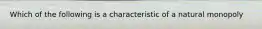 Which of the following is a characteristic of a natural monopoly