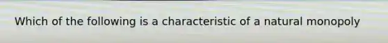 Which of the following is a characteristic of a natural monopoly