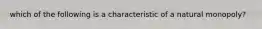 which of the following is a characteristic of a natural monopoly?