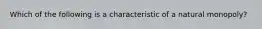 Which of the following is a characteristic of a natural monopoly?