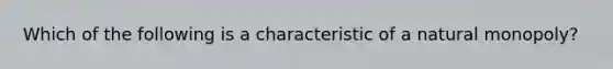 Which of the following is a characteristic of a natural monopoly?