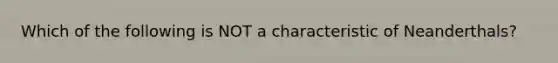 Which of the following is NOT a characteristic of Neanderthals?