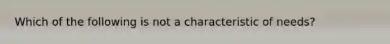 Which of the following is not a characteristic of needs?