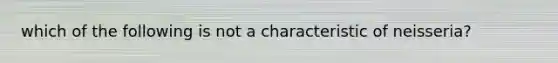 which of the following is not a characteristic of neisseria?