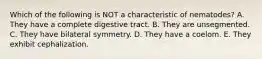 Which of the following is NOT a characteristic of nematodes? A. They have a complete digestive tract. B. They are unsegmented. C. They have bilateral symmetry. D. They have a coelom. E. They exhibit cephalization.