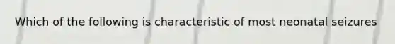 Which of the following is characteristic of most neonatal seizures