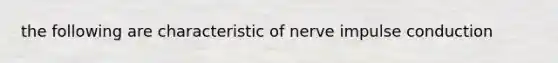 the following are characteristic of nerve impulse conduction