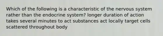 Which of the following is a characteristic of the <a href='https://www.questionai.com/knowledge/kThdVqrsqy-nervous-system' class='anchor-knowledge'>nervous system</a> rather than the <a href='https://www.questionai.com/knowledge/k97r8ZsIZg-endocrine-system' class='anchor-knowledge'>endocrine system</a>? longer duration of action takes several minutes to act substances act locally target cells scattered throughout body