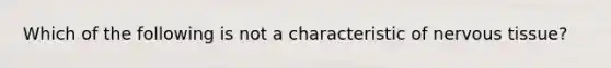 Which of the following is not a characteristic of nervous tissue?