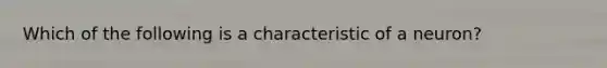 Which of the following is a characteristic of a neuron?