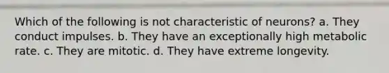 Which of the following is not characteristic of neurons? a. They conduct impulses. b. They have an exceptionally high metabolic rate. c. They are mitotic. d. They have extreme longevity.