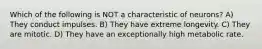 Which of the following is NOT a characteristic of neurons? A) They conduct impulses. B) They have extreme longevity. C) They are mitotic. D) They have an exceptionally high metabolic rate.