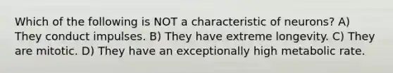 Which of the following is NOT a characteristic of neurons? A) They conduct impulses. B) They have extreme longevity. C) They are mitotic. D) They have an exceptionally high metabolic rate.