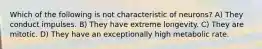 Which of the following is not characteristic of neurons? A) They conduct impulses. B) They have extreme longevity. C) They are mitotic. D) They have an exceptionally high metabolic rate.