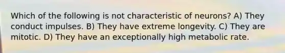 Which of the following is not characteristic of neurons? A) They conduct impulses. B) They have extreme longevity. C) They are mitotic. D) They have an exceptionally high metabolic rate.