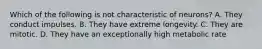 Which of the following is not characteristic of neurons? A. They conduct impulses. B. They have extreme longevity. C. They are mitotic. D. They have an exceptionally high metabolic rate