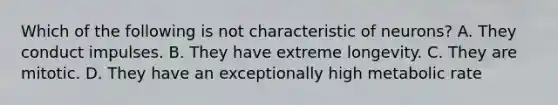 Which of the following is not characteristic of neurons? A. They conduct impulses. B. They have extreme longevity. C. They are mitotic. D. They have an exceptionally high metabolic rate