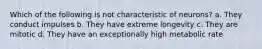 Which of the following is not characteristic of neurons? a. They conduct impulses b. They have extreme longevity c. They are mitotic d. They have an exceptionally high metabolic rate