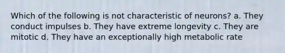 Which of the following is not characteristic of neurons? a. They conduct impulses b. They have extreme longevity c. They are mitotic d. They have an exceptionally high metabolic rate