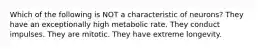 Which of the following is NOT a characteristic of neurons? They have an exceptionally high metabolic rate. They conduct impulses. They are mitotic. They have extreme longevity.