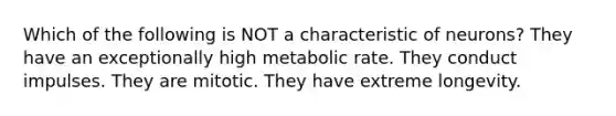 Which of the following is NOT a characteristic of neurons? They have an exceptionally high metabolic rate. They conduct impulses. They are mitotic. They have extreme longevity.