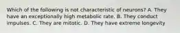 Which of the following is not characteristic of neurons? A. They have an exceptionally high metabolic rate. B. They conduct impulses. C. They are mitotic. D. They have extreme longevity